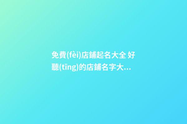 免費(fèi)店鋪起名大全 好聽(tīng)的店鋪名字大全-第1張-店鋪起名-玄機(jī)派